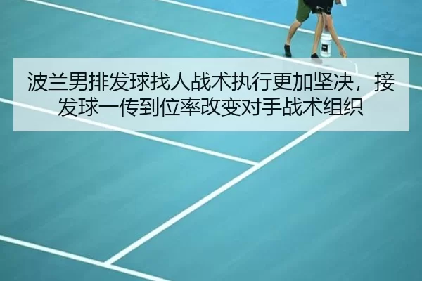 波兰男排发球找人战术执行更加坚决，接发球一传到位率改变对手战术组织